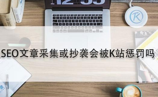 SEO文章采集或抄袭会被K站惩罚吗?
